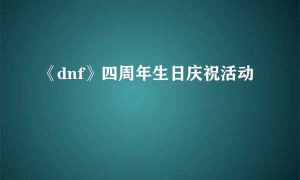 《dnf》四周年生日庆祝活动