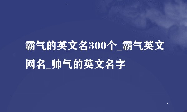 霸气的英文名300个_霸气英文网名_帅气的英文名字