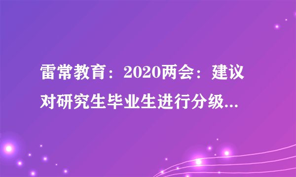 雷常教育：2020两会：建议对研究生毕业生进行分级评价！将硕士学位分等级！