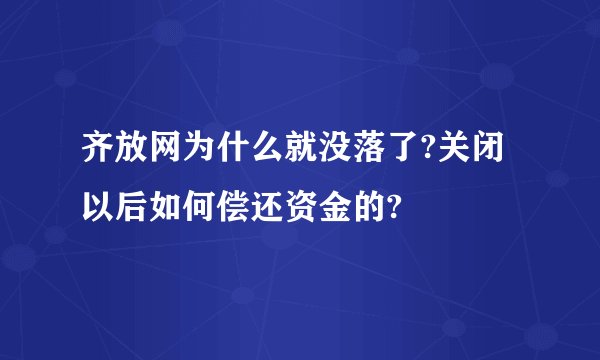齐放网为什么就没落了?关闭以后如何偿还资金的?