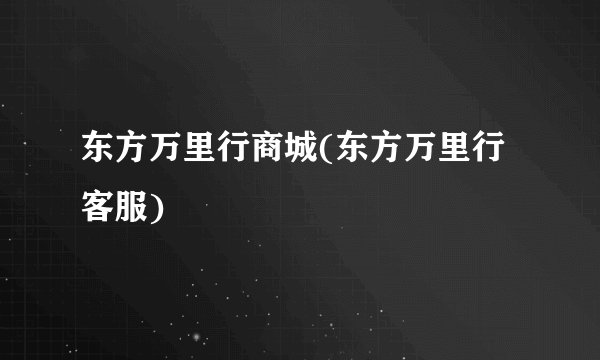 东方万里行商城(东方万里行客服)