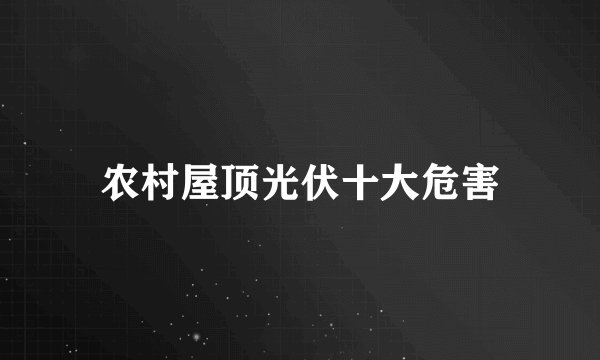 农村屋顶光伏十大危害