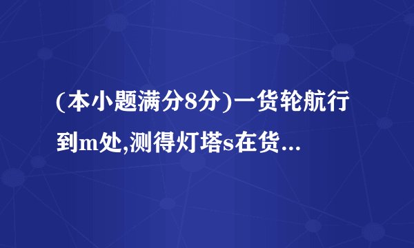 (本小题满分8分)一货轮航行到m处,测得灯塔s在货轮的北偏东15°...