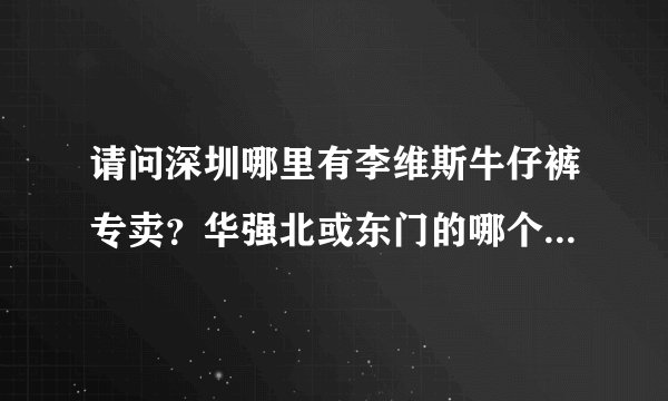 请问深圳哪里有李维斯牛仔裤专卖？华强北或东门的哪个位置有？谢谢！详细点哦？