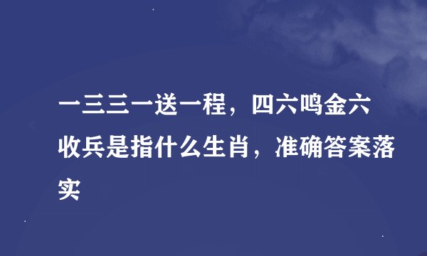 一三三一送一程，四六鸣金六收兵是指什么生肖，准确答案落实