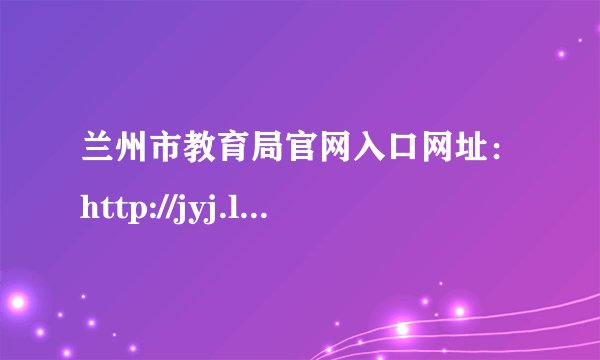 兰州市教育局官网入口网址:http://jyj.lanzhou.gov.cn/