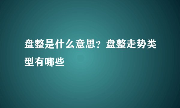 盘整是什么意思？盘整走势类型有哪些