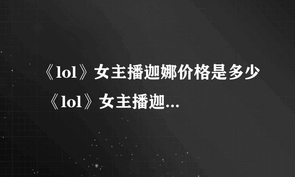 《lol》女主播迦娜价格是多少 《lol》女主播迦娜价格介绍