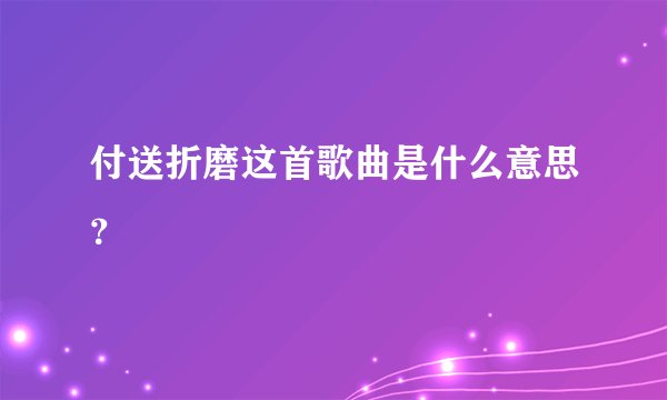 付送折磨这首歌曲是什么意思？