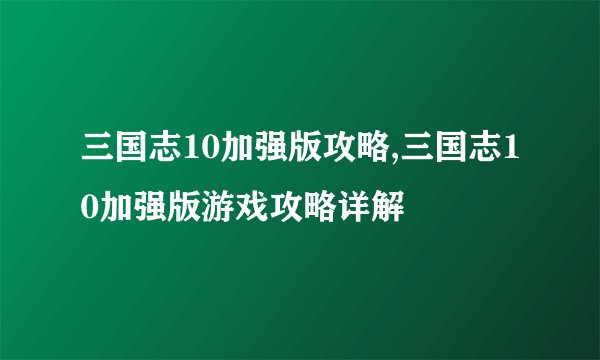 三国志10加强版攻略,三国志10加强版游戏攻略详解