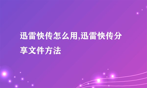 迅雷快传怎么用,迅雷快传分享文件方法