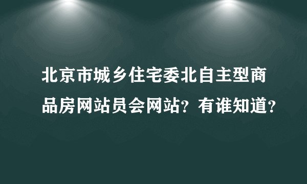 北京市城乡住宅委北自主型商品房网站员会网站？有谁知道？