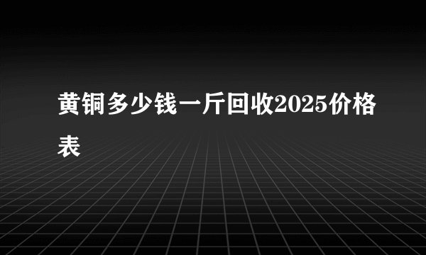 黄铜多少钱一斤回收2025价格表