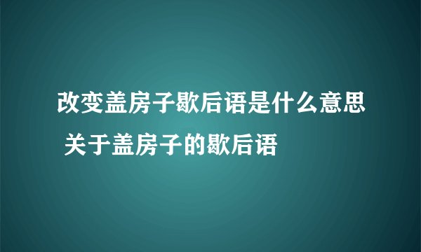 改变盖房子歇后语是什么意思 关于盖房子的歇后语