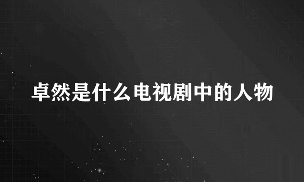 卓然是什么电视剧中的人物