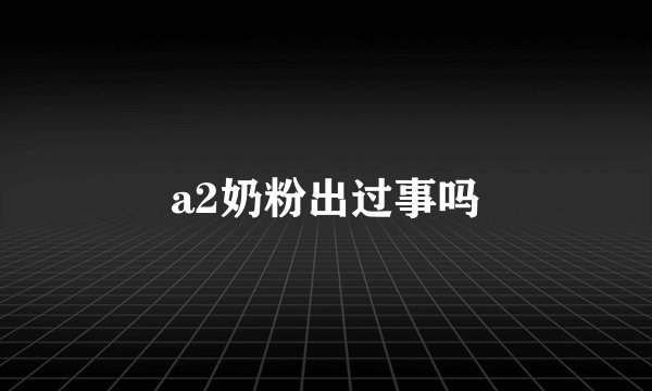 a2奶粉出过事吗