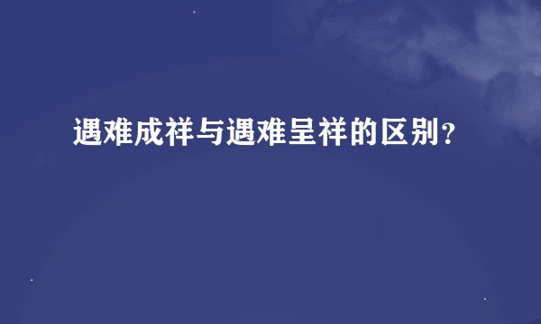 遇难成祥与遇难呈祥的区别？