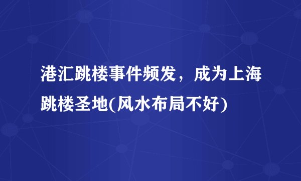 港汇跳楼事件频发，成为上海跳楼圣地(风水布局不好)