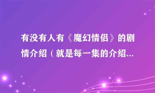 有没有人有《魔幻情侣》的剧情介绍（就是每一集的介绍）？谢了！