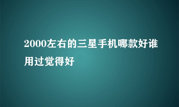 2000左右的三星手机哪款好谁用过觉得好