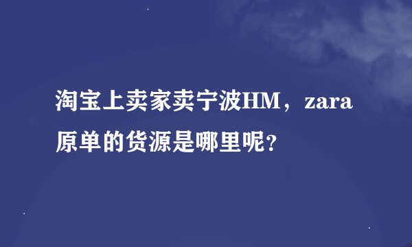 淘宝上卖家卖宁波HM，zara原单的货源是哪里呢？