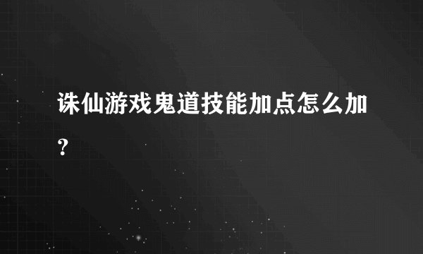 诛仙游戏鬼道技能加点怎么加？