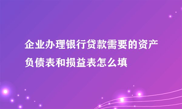 企业办理银行贷款需要的资产负债表和损益表怎么填