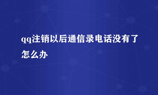 qq注销以后通信录电话没有了怎么办