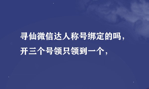 寻仙微信达人称号绑定的吗，开三个号领只领到一个，