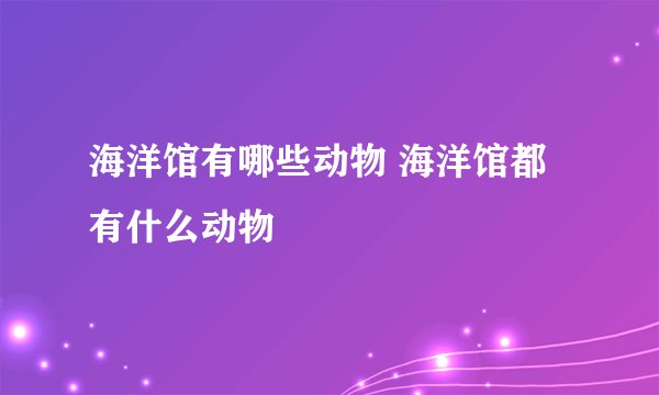海洋馆有哪些动物 海洋馆都有什么动物