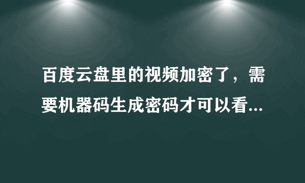 百度云盘里的视频加密了，需要机器码生成密码才可以看，有破解高手吗？谢谢了