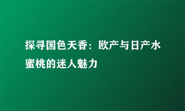 探寻国色天香：欧产与日产水蜜桃的迷人魅力