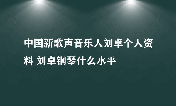 中国新歌声音乐人刘卓个人资料 刘卓钢琴什么水平