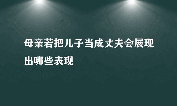 母亲若把儿子当成丈夫会展现出哪些表现