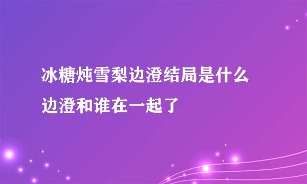 冰糖炖雪梨边澄结局是什么 边澄和谁在一起了
