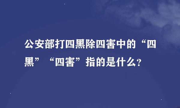 公安部打四黑除四害中的“四黑”“四害”指的是什么？