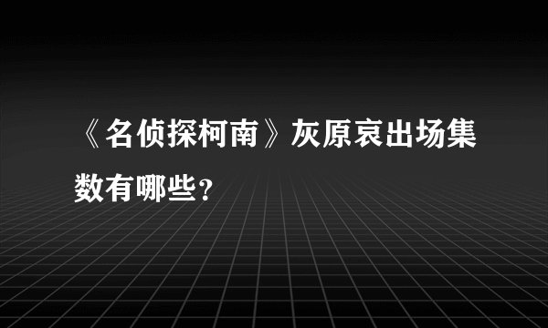 《名侦探柯南》灰原哀出场集数有哪些？