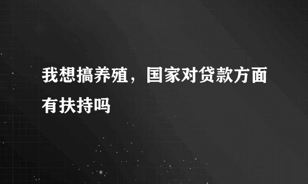我想搞养殖，国家对贷款方面有扶持吗