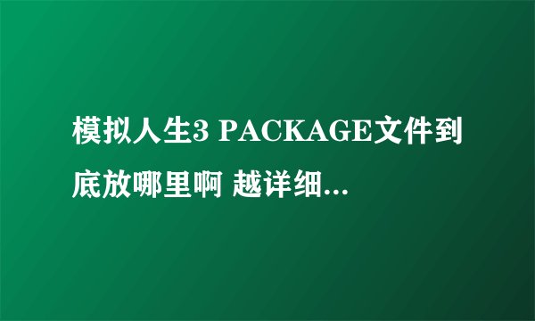 模拟人生3 PACKAGE文件到底放哪里啊 越详细越好 满意的我加分