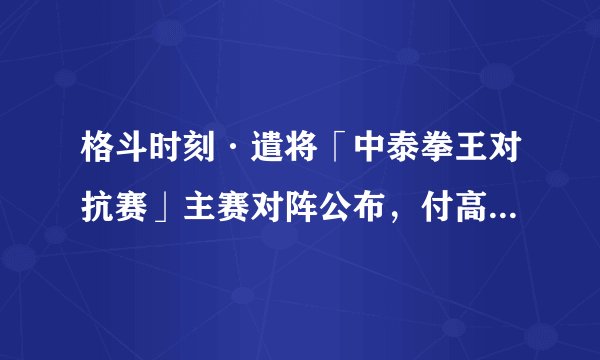 格斗时刻·遣将「中泰拳王对抗赛」主赛对阵公布，付高峰领衔中方阵容