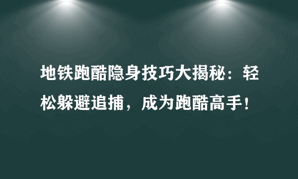 地铁跑酷隐身技巧大揭秘：轻松躲避追捕，成为跑酷高手！