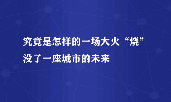 究竟是怎样的一场大火“烧”没了一座城市的未来