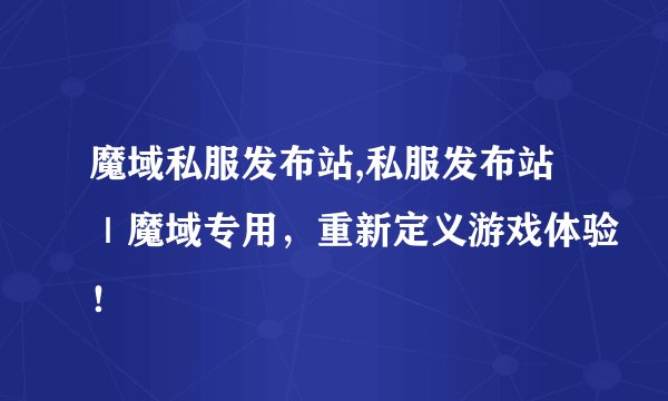 魔域私服发布站,私服发布站｜魔域专用，重新定义游戏体验！