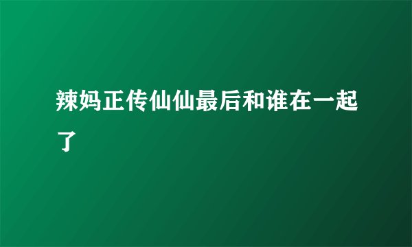 辣妈正传仙仙最后和谁在一起了