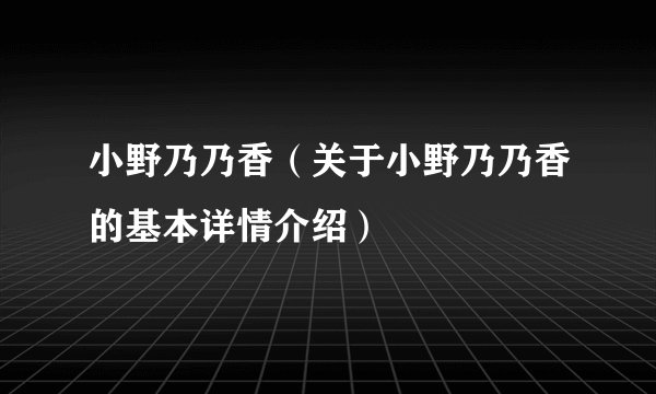 小野乃乃香（关于小野乃乃香的基本详情介绍）