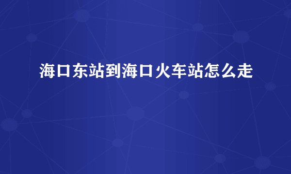 海口东站到海口火车站怎么走