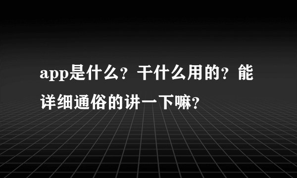 app是什么？干什么用的？能详细通俗的讲一下嘛？