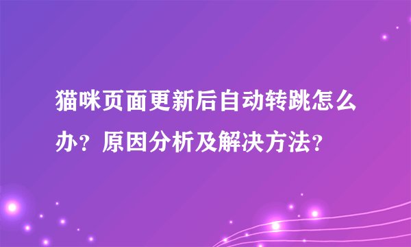 猫咪页面更新后自动转跳怎么办？原因分析及解决方法？