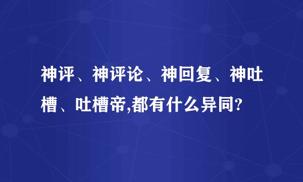 神评、神评论、神回复、神吐槽、吐槽帝,都有什么异同?