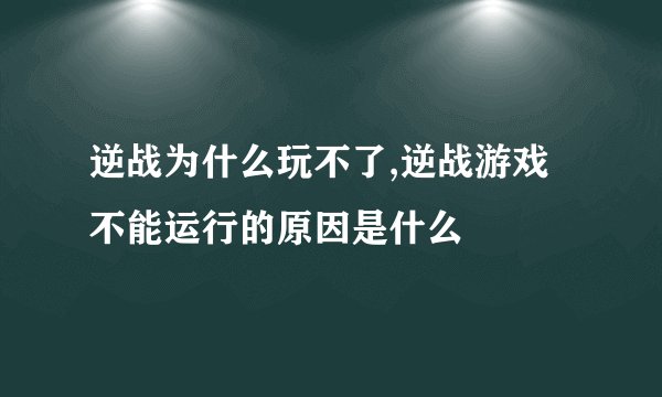 逆战为什么玩不了,逆战游戏不能运行的原因是什么